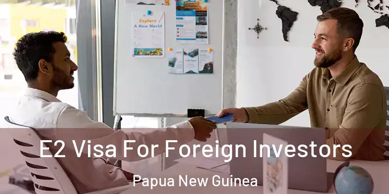  E2 Visa For Foreign Investors Papua New Guinea